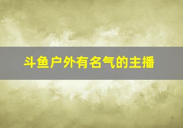 斗鱼户外有名气的主播