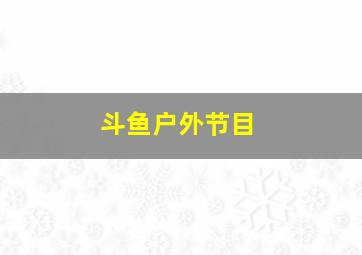 斗鱼户外节目