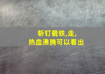 斩钉截铁,走,热血沸腾可以看出