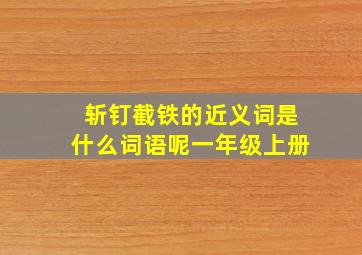 斩钉截铁的近义词是什么词语呢一年级上册