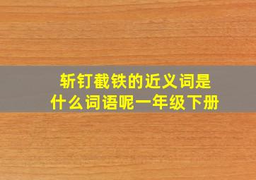 斩钉截铁的近义词是什么词语呢一年级下册