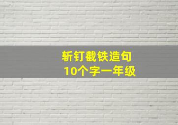 斩钉截铁造句10个字一年级