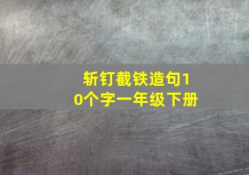 斩钉截铁造句10个字一年级下册