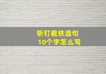 斩钉截铁造句10个字怎么写