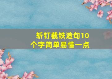 斩钉截铁造句10个字简单易懂一点