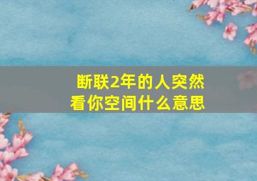 断联2年的人突然看你空间什么意思