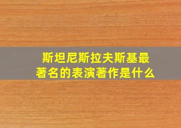 斯坦尼斯拉夫斯基最著名的表演著作是什么