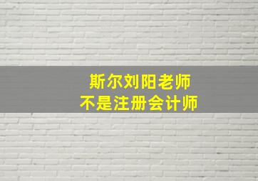 斯尔刘阳老师不是注册会计师