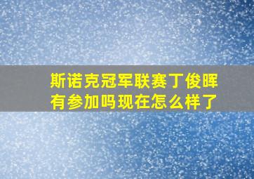 斯诺克冠军联赛丁俊晖有参加吗现在怎么样了