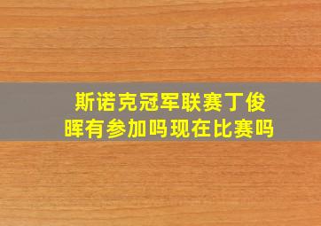 斯诺克冠军联赛丁俊晖有参加吗现在比赛吗