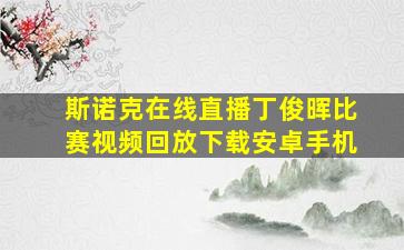 斯诺克在线直播丁俊晖比赛视频回放下载安卓手机