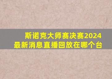 斯诺克大师赛决赛2024最新消息直播回放在哪个台