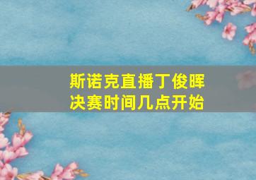 斯诺克直播丁俊晖决赛时间几点开始