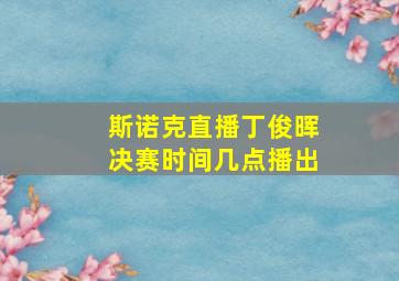 斯诺克直播丁俊晖决赛时间几点播出