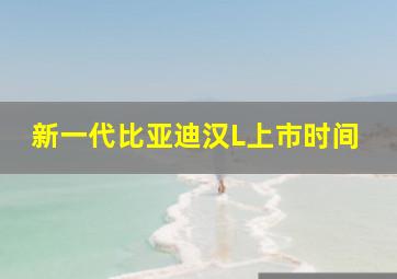 新一代比亚迪汉L上市时间