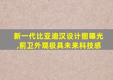 新一代比亚迪汉设计图曝光,前卫外观极具未来科技感