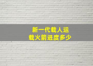 新一代载人运载火箭进度多少