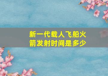 新一代载人飞船火箭发射时间是多少