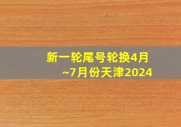 新一轮尾号轮换4月~7月份天津2024