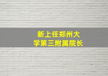 新上任郑州大学第三附属院长