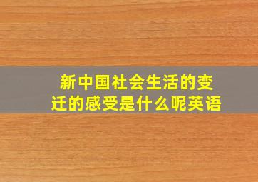 新中国社会生活的变迁的感受是什么呢英语