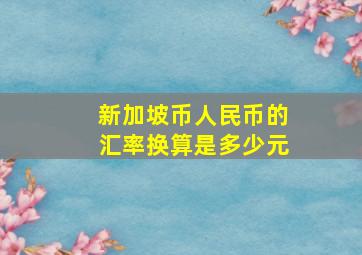 新加坡币人民币的汇率换算是多少元