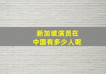 新加坡演员在中国有多少人呢