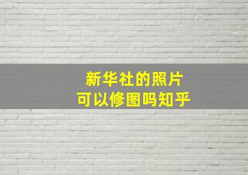 新华社的照片可以修图吗知乎