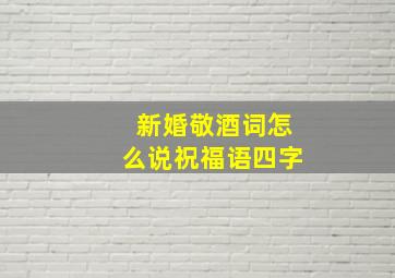 新婚敬酒词怎么说祝福语四字