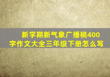 新学期新气象广播稿400字作文大全三年级下册怎么写