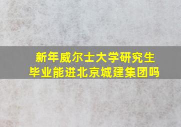 新年威尔士大学研究生毕业能进北京城建集团吗