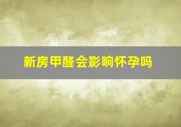 新房甲醛会影响怀孕吗