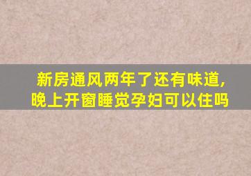 新房通风两年了还有味道,晚上开窗睡觉孕妇可以住吗