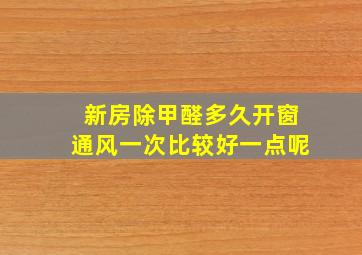 新房除甲醛多久开窗通风一次比较好一点呢