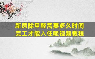 新房除甲醛需要多久时间完工才能入住呢视频教程