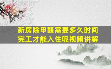 新房除甲醛需要多久时间完工才能入住呢视频讲解