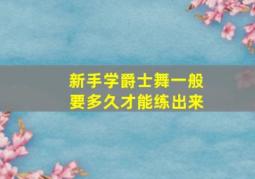 新手学爵士舞一般要多久才能练出来