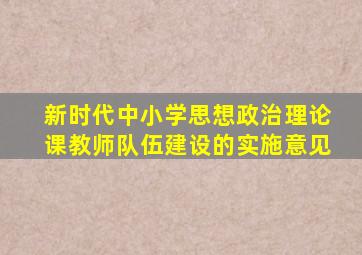 新时代中小学思想政治理论课教师队伍建设的实施意见