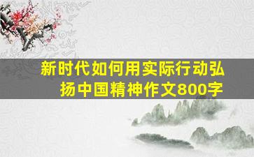 新时代如何用实际行动弘扬中国精神作文800字