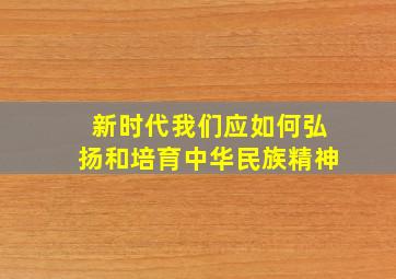 新时代我们应如何弘扬和培育中华民族精神