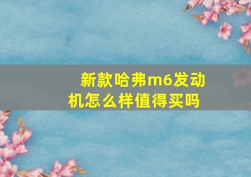 新款哈弗m6发动机怎么样值得买吗