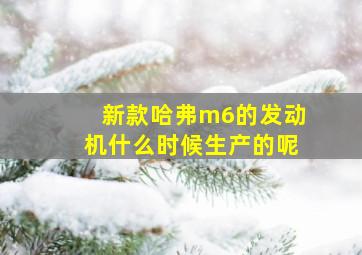 新款哈弗m6的发动机什么时候生产的呢