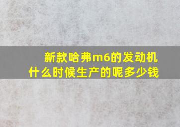 新款哈弗m6的发动机什么时候生产的呢多少钱