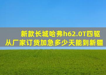 新款长城哈弗h62.0T四驱从厂家订货加急多少天能到新疆