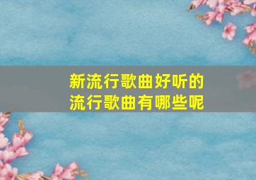 新流行歌曲好听的流行歌曲有哪些呢