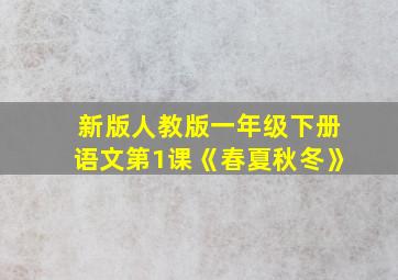 新版人教版一年级下册语文第1课《春夏秋冬》
