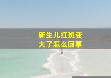 新生儿红斑变大了怎么回事