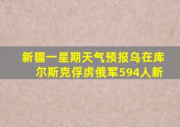 新疆一星期天气预报乌在库尔斯克俘虏俄军594人新