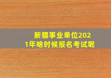 新疆事业单位2021年啥时候报名考试呢