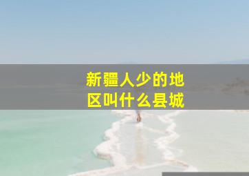 新疆人少的地区叫什么县城